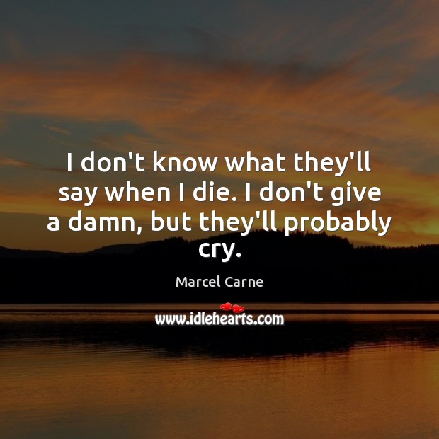 I don’t know what they’ll say when I die. I don’t give a damn, but they’ll probably cry. Marcel Carne Picture Quote