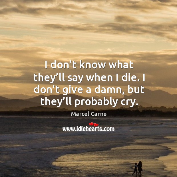 I don’t know what they’ll say when I die. I don’t give a damn, but they’ll probably cry. Marcel Carne Picture Quote