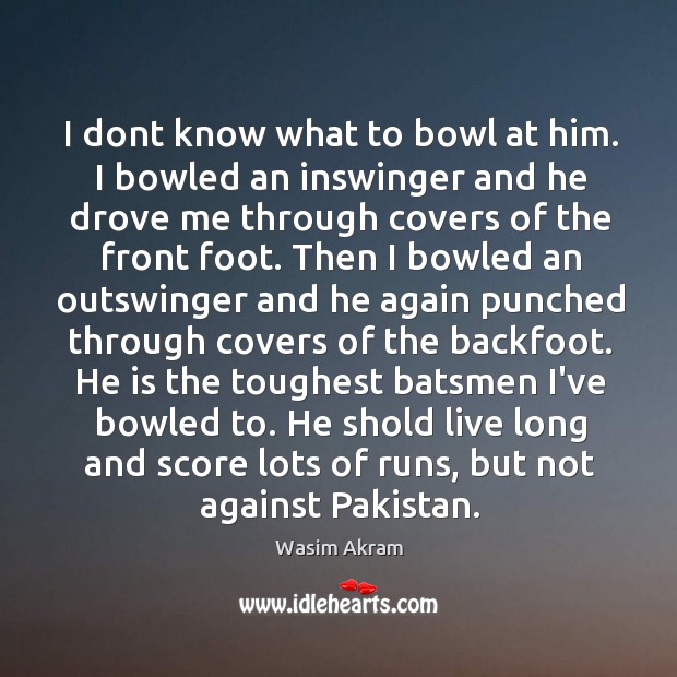 I dont know what to bowl at him. I bowled an inswinger Wasim Akram Picture Quote