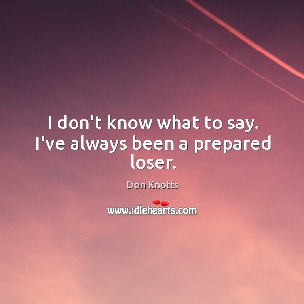 I don’t know what to say. I’ve always been a prepared loser. Don Knotts Picture Quote
