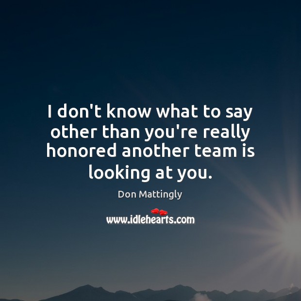 I don’t know what to say other than you’re really honored another team is looking at you. Don Mattingly Picture Quote