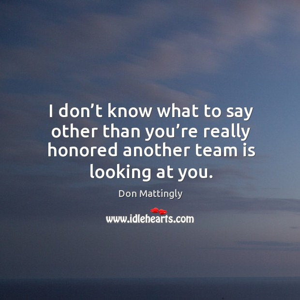 I don’t know what to say other than you’re really honored another team is looking at you. Don Mattingly Picture Quote