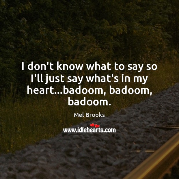 I don’t know what to say so I’ll just say what’s in my heart…badoom, badoom, badoom. Mel Brooks Picture Quote