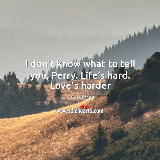 I don’t know what to tell you, Perry. Life’s hard. Love’s harder C.C. Hunter Picture Quote
