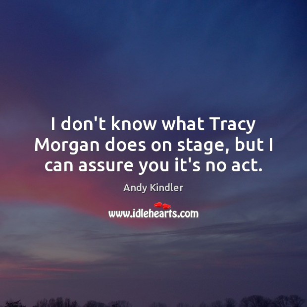 I don’t know what Tracy Morgan does on stage, but I can assure you it’s no act. Andy Kindler Picture Quote