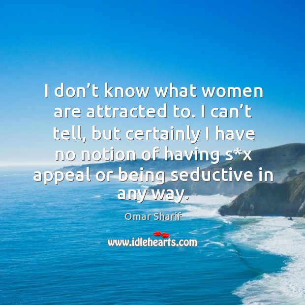 I don’t know what women are attracted to. I can’t tell, but certainly I have no notion Image