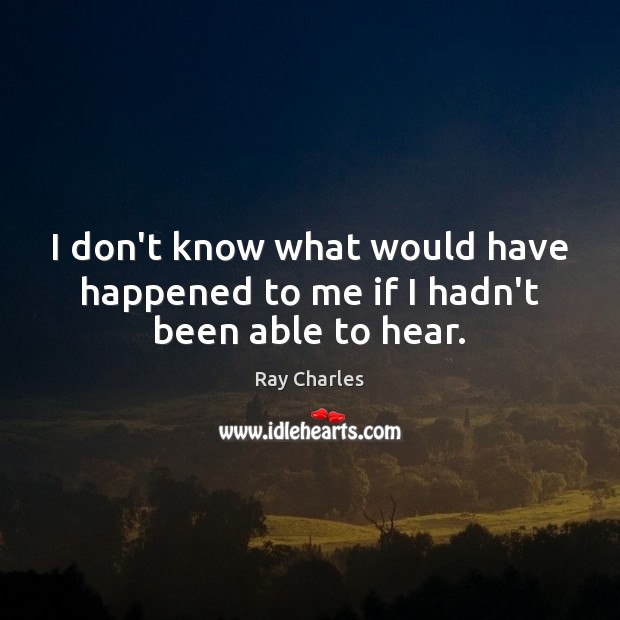 I don’t know what would have happened to me if I hadn’t been able to hear. Ray Charles Picture Quote