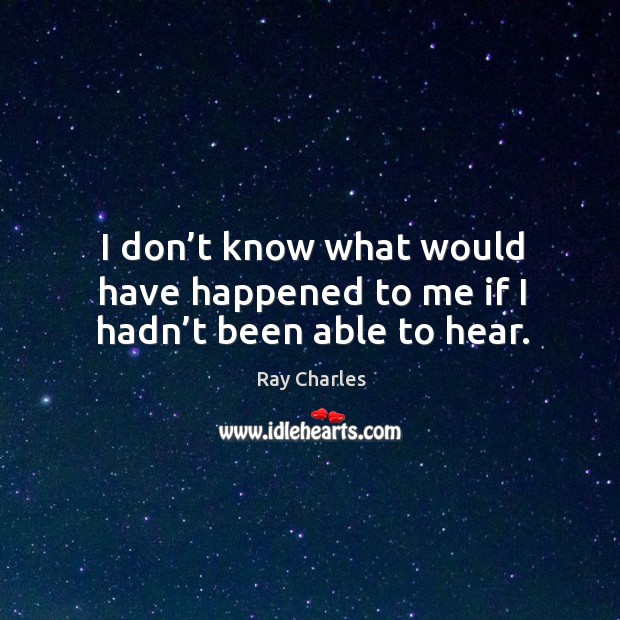 I don’t know what would have happened to me if I hadn’t been able to hear. Ray Charles Picture Quote