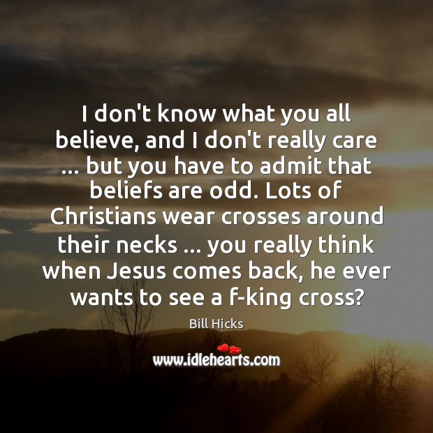 I don’t know what you all believe, and I don’t really care … Bill Hicks Picture Quote