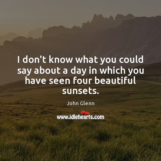 I don’t know what you could say about a day in which you have seen four beautiful sunsets. John Glenn Picture Quote
