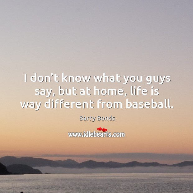 I don’t know what you guys say, but at home, life is way different from baseball. Barry Bonds Picture Quote