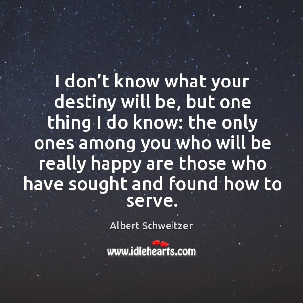I don’t know what your destiny will be, but one thing I do know: the only ones among. Albert Schweitzer Picture Quote