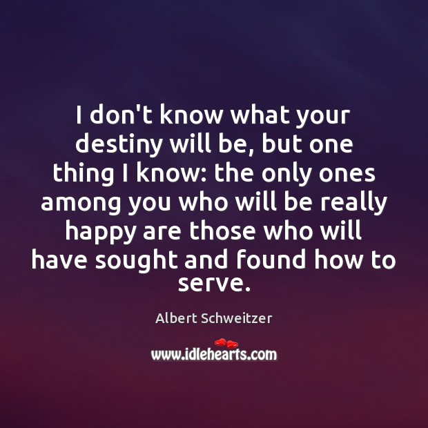 I don’t know what your destiny will be, but one thing I Albert Schweitzer Picture Quote