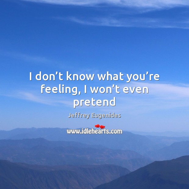 I don’t know what you’re feeling, I won’t even pretend Jeffrey Eugenides Picture Quote
