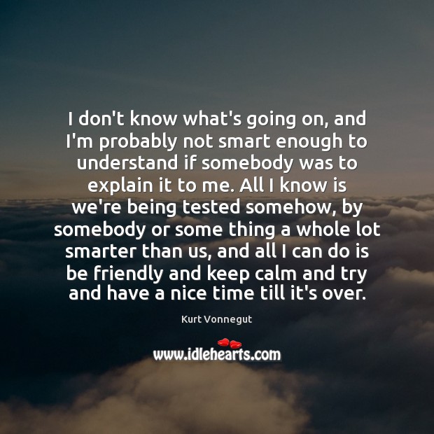 I don’t know what’s going on, and I’m probably not smart enough Kurt Vonnegut Picture Quote