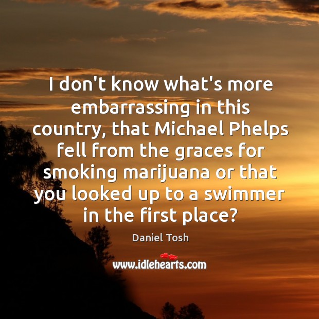 I don’t know what’s more embarrassing in this country, that Michael Phelps Daniel Tosh Picture Quote