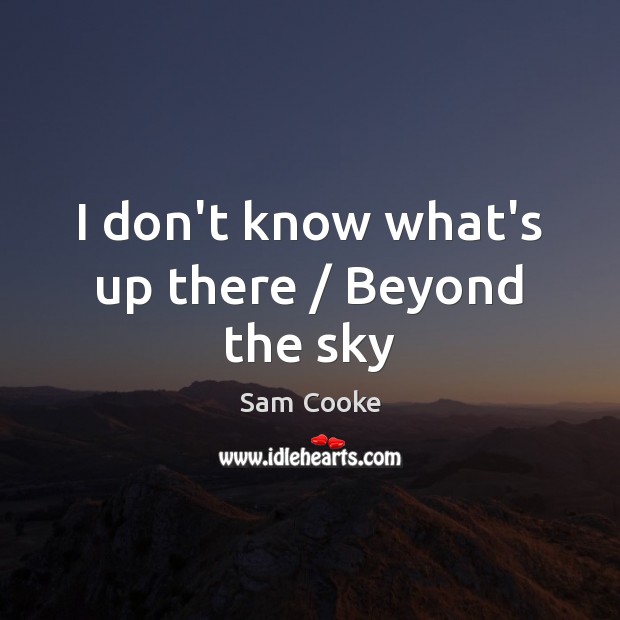 I don’t know what’s up there / Beyond the sky Sam Cooke Picture Quote