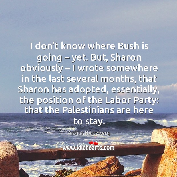 I don’t know where bush is going – yet. But, sharon obviously Arthur Hertzberg Picture Quote