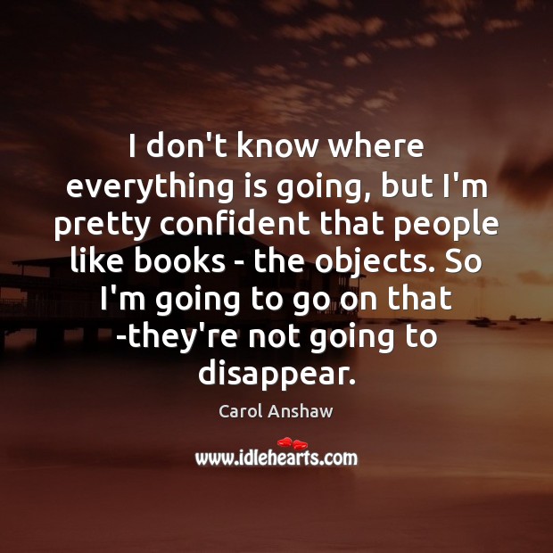 I don’t know where everything is going, but I’m pretty confident that Carol Anshaw Picture Quote