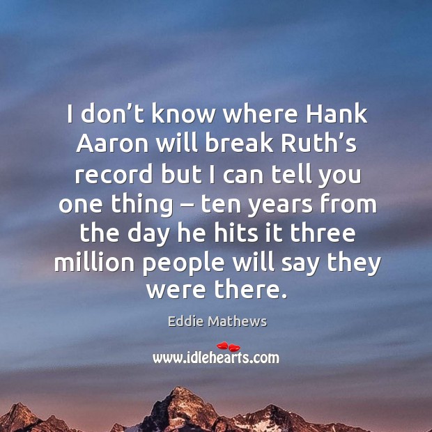 I don’t know where hank aaron will break ruth’s record but I can tell you one thing Image