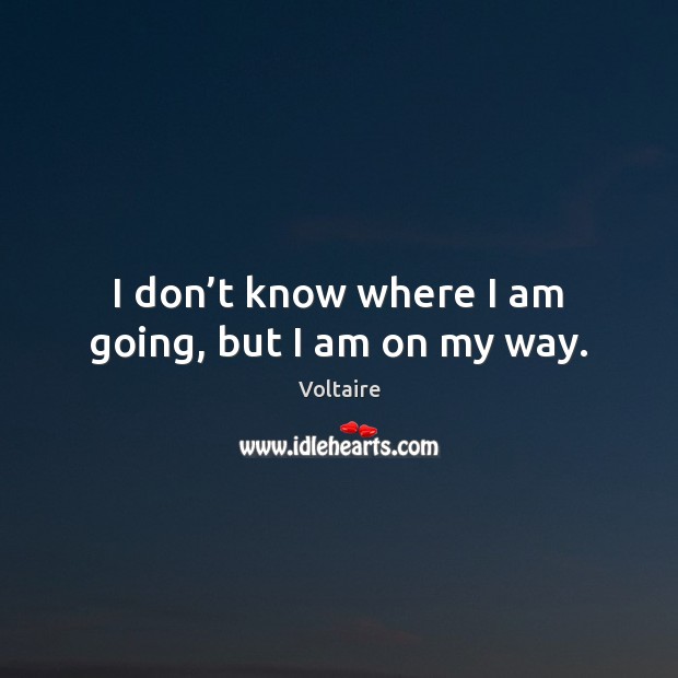 I don’t know where I am going, but I am on my way. Voltaire Picture Quote