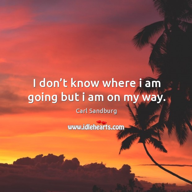 I don’t know where I am going but I am on my way. Carl Sandburg Picture Quote