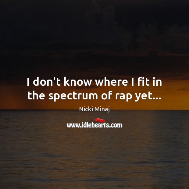 I don’t know where I fit in the spectrum of rap yet… Nicki Minaj Picture Quote