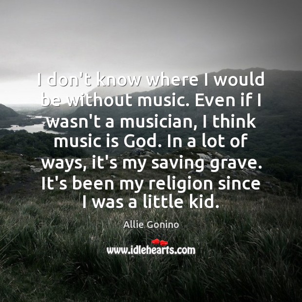 I don’t know where I would be without music. Even if I Image