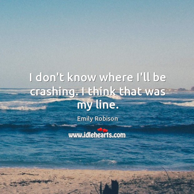 I don’t know where I’ll be crashing. I think that was my line. Emily Robison Picture Quote
