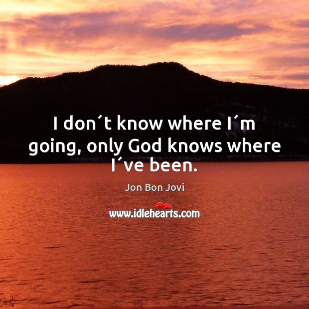 I don´t know where I´m going, only God knows where I´ve been. Jon Bon Jovi Picture Quote
