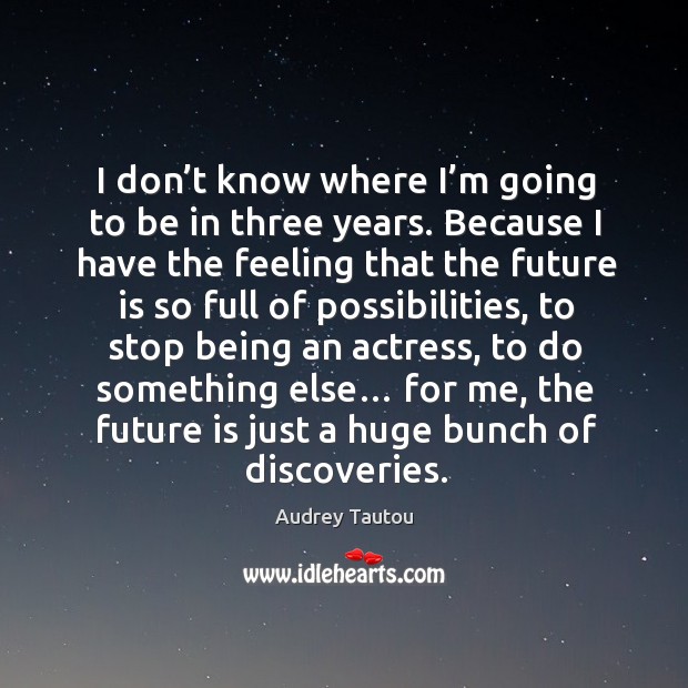 I don’t know where I’m going to be in three years. Because I have the feeling that the future Audrey Tautou Picture Quote