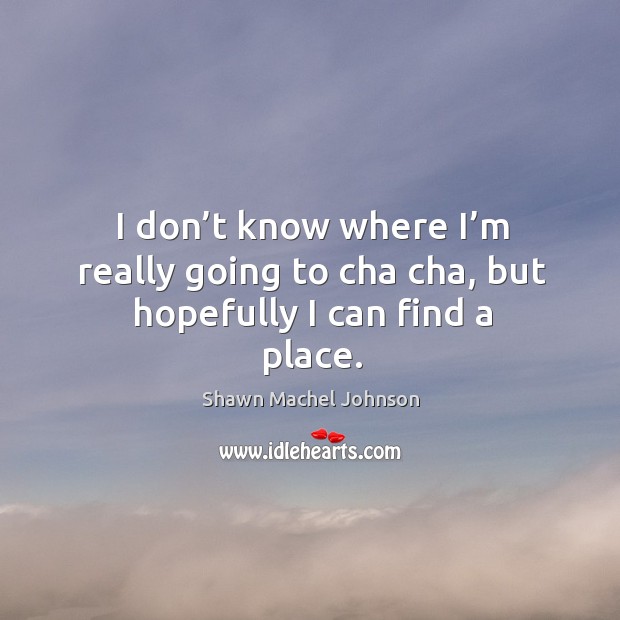 I don’t know where I’m really going to cha cha, but hopefully I can find a place. Shawn Machel Johnson Picture Quote