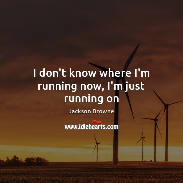 I don’t know where I’m running now, I’m just running on Jackson Browne Picture Quote