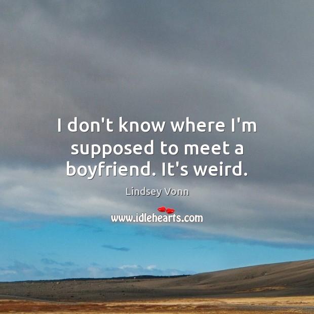 I don’t know where I’m supposed to meet a boyfriend. It’s weird. Lindsey Vonn Picture Quote