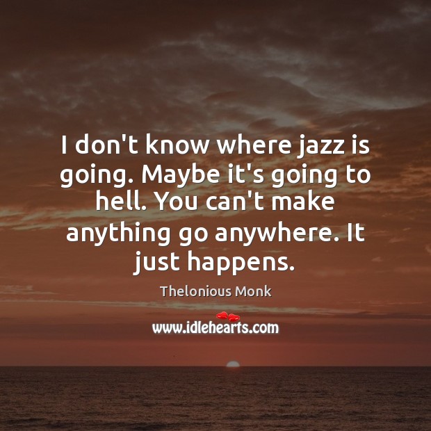 I don’t know where jazz is going. Maybe it’s going to hell. Thelonious Monk Picture Quote