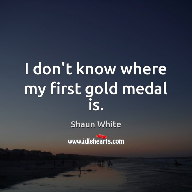 I don’t know where my first gold medal is. Image