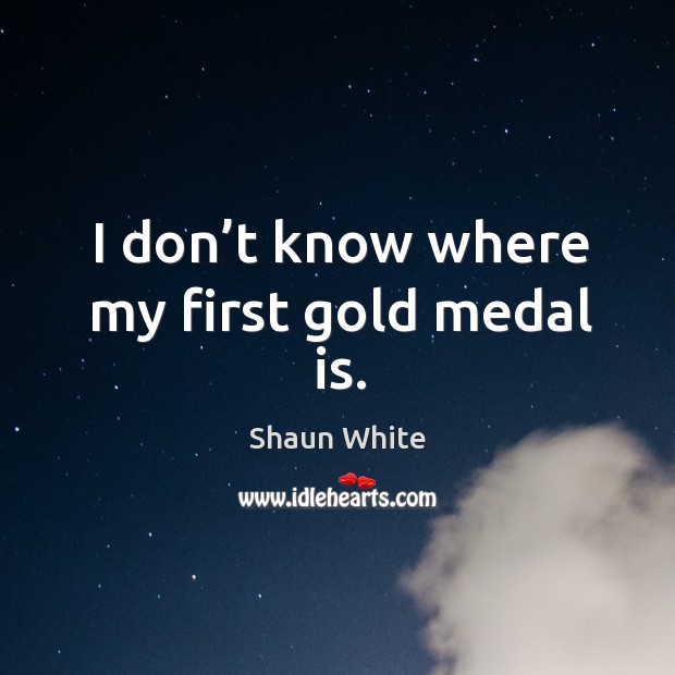 I don’t know where my first gold medal is. Shaun White Picture Quote