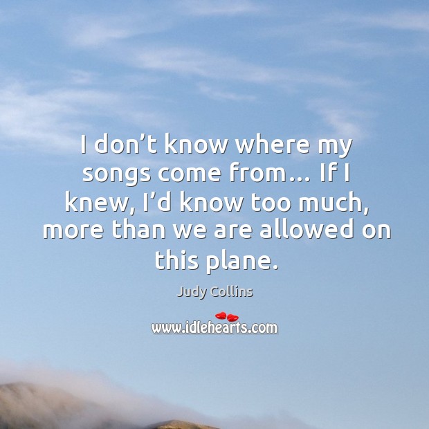 I don’t know where my songs come from… if I knew, I’d know too much, more than we are allowed on this plane. Judy Collins Picture Quote