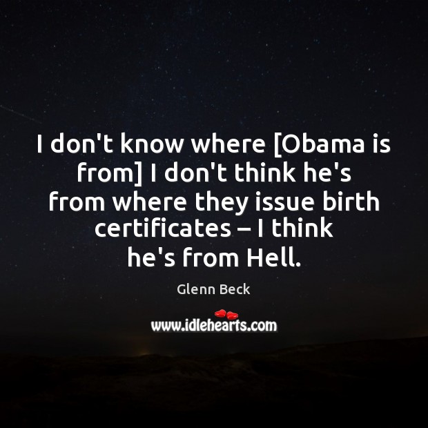 I don’t know where [Obama is from] I don’t think he’s from Glenn Beck Picture Quote