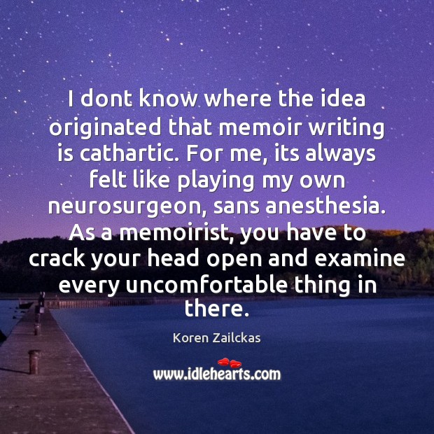 I dont know where the idea originated that memoir writing is cathartic. Koren Zailckas Picture Quote