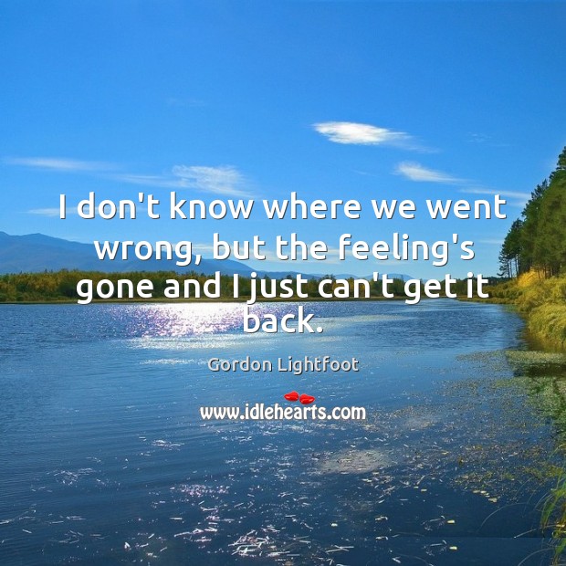 I don’t know where we went wrong, but the feeling’s gone and I just can’t get it back. Gordon Lightfoot Picture Quote