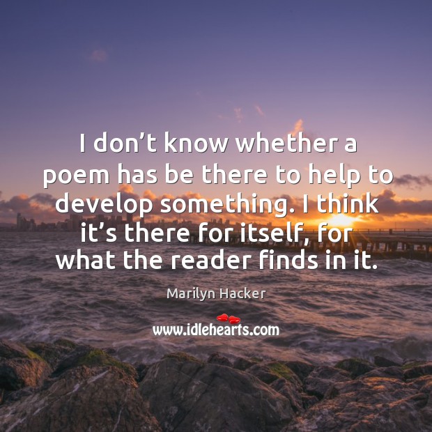 I don’t know whether a poem has be there to help to develop something. Marilyn Hacker Picture Quote