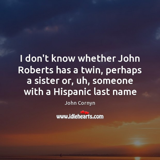 I don’t know whether John Roberts has a twin, perhaps a sister John Cornyn Picture Quote