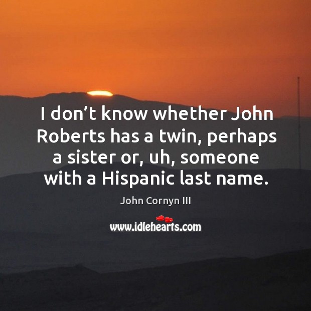 I don’t know whether john roberts has a twin, perhaps a sister or, uh, someone with a hispanic last name. John Cornyn III Picture Quote