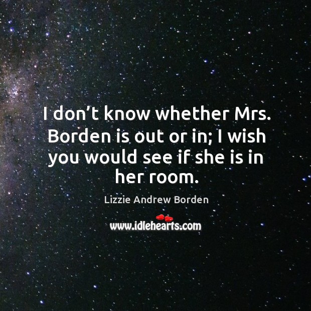 I don’t know whether mrs. Borden is out or in; I wish you would see if she is in her room. Lizzie Andrew Borden Picture Quote