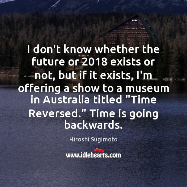 I don’t know whether the future or 2018 exists or not, but if Time Quotes Image