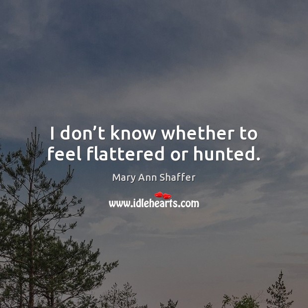 I don’t know whether to feel flattered or hunted. Mary Ann Shaffer Picture Quote