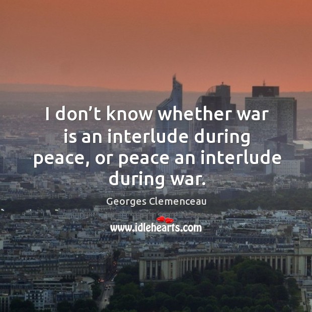 I don’t know whether war is an interlude during peace, or peace an interlude during war. Georges Clemenceau Picture Quote