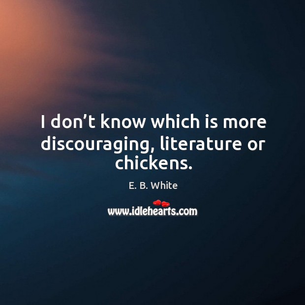 I don’t know which is more discouraging, literature or chickens. E. B. White Picture Quote