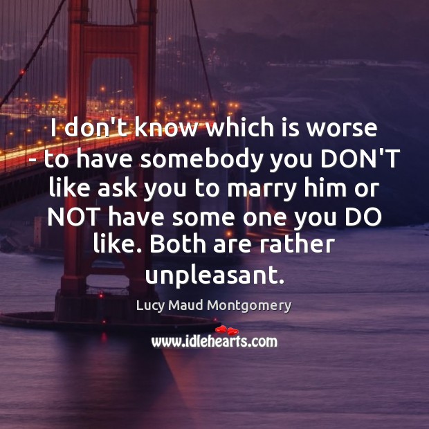 I don’t know which is worse – to have somebody you DON’T Lucy Maud Montgomery Picture Quote